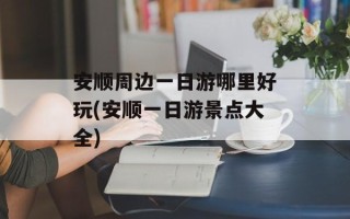安顺周边一日游哪里好玩(安顺一日游景点大全)