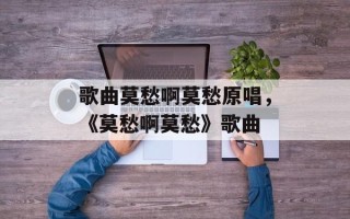 歌曲莫愁啊莫愁原唱，《莫愁啊莫愁》歌曲