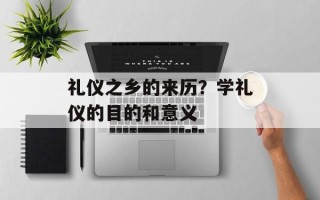 礼仪之乡的来历？学礼仪的目的和意义