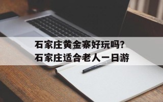 石家庄黄金寨好玩吗？石家庄适合老人一日游