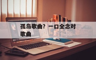 孤岛歌曲？一口全念对歌曲