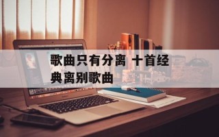 歌曲只有分离 十首经典离别歌曲