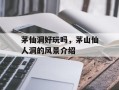 茅仙洞好玩吗，茅山仙人洞的风景介绍