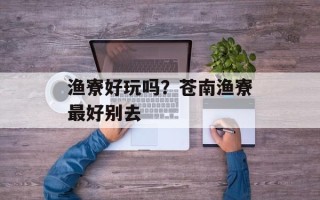渔寮好玩吗？苍南渔寮最好别去