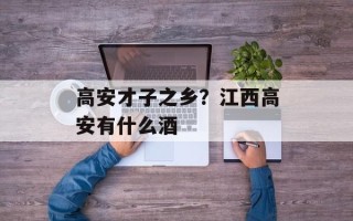 高安才子之乡？江西高安有什么酒