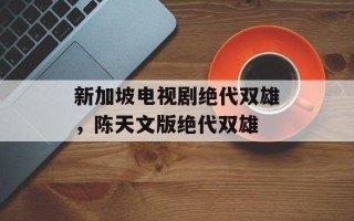 新加坡电视剧绝代双雄，陈天文版绝代双雄
