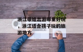 浙江带娃出游哪里好玩，浙江适合孩子玩的旅游地方