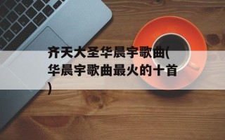 齐天大圣华晨宇歌曲(华晨宇歌曲最火的十首)
