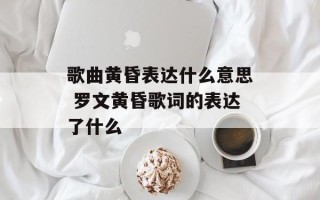歌曲黄昏表达什么意思 罗文黄昏歌词的表达了什么