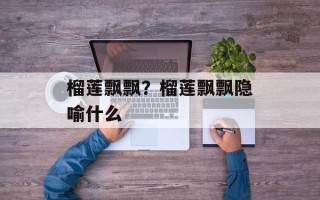 榴莲飘飘？榴莲飘飘隐喻什么
