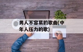 男人不容易的歌曲(中年人压力的歌)