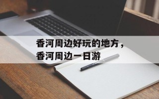 香河周边好玩的地方，香河周边一日游