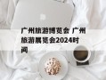 广州旅游博览会 广州旅游展览会2024时间