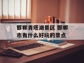 邯郸青塔湖景区 邯郸市有什么好玩的景点