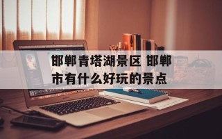 邯郸青塔湖景区 邯郸市有什么好玩的景点