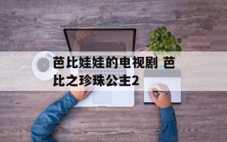 芭比娃娃的电视剧 芭比之珍珠公主2