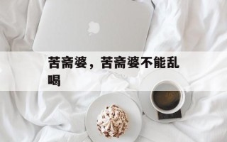 苦斋婆，苦斋婆不能乱喝