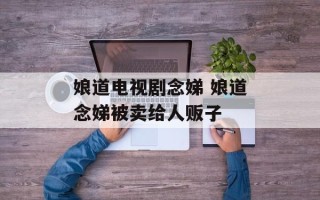 娘道电视剧念娣 娘道念娣被卖给人贩子