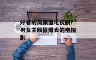 好看的高颜值电视剧？男女主颜值爆表的电视剧