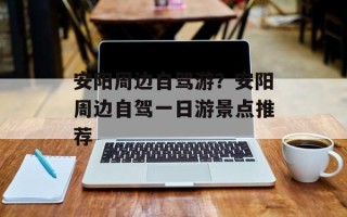 安阳周边自驾游？安阳周边自驾一日游景点推荐