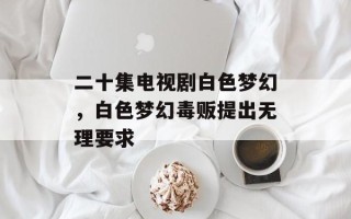 二十集电视剧白色梦幻，白色梦幻毒贩提出无理要求
