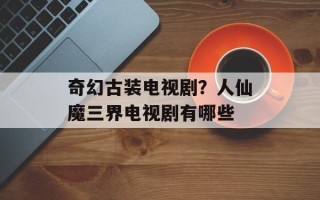 奇幻古装电视剧？人仙魔三界电视剧有哪些