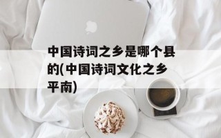 中国诗词之乡是哪个县的(中国诗词文化之乡平南)