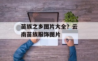 苗族之乡图片大全？云南苗族服饰图片