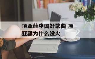 项亚蕻中国好歌曲 项亚蕻为什么没火