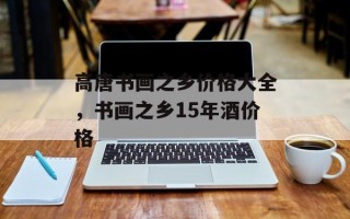 高唐书画之乡价格大全，书画之乡15年酒价格