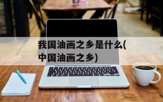 我国油画之乡是什么(中国油画之乡)