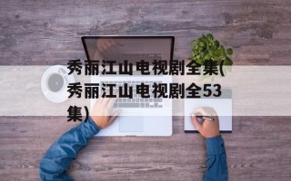 秀丽江山电视剧全集(秀丽江山电视剧全53集)
