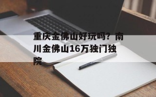 重庆金佛山好玩吗？南川金佛山16万独门独院
