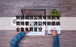 郭德纲济公传电视剧免费观看，济公传郭德纲全集免费星空