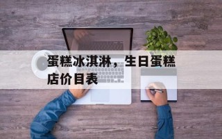 蛋糕冰淇淋，生日蛋糕店价目表