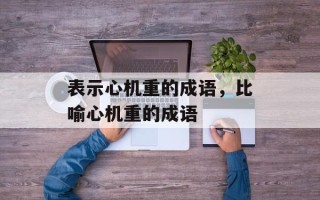 表示心机重的成语，比喻心机重的成语