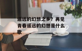 遥远的幻想之乡？再见青春遥远的幻想是什么歌