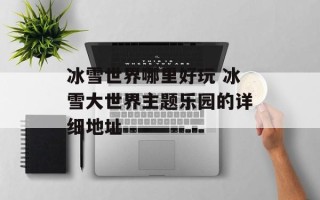 冰雪世界哪里好玩 冰雪大世界主题乐园的详细地址