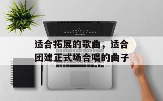 适合拓展的歌曲，适合团建正式场合唱的曲子