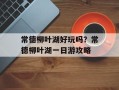 常德柳叶湖好玩吗？常德柳叶湖一日游攻略