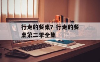 行走的餐桌？行走的餐桌第二季全集