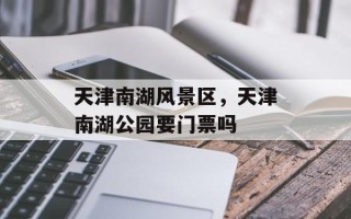 天津南湖风景区，天津南湖公园要门票吗