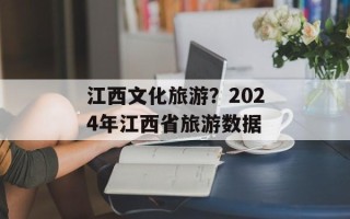 江西文化旅游？2024年江西省旅游数据