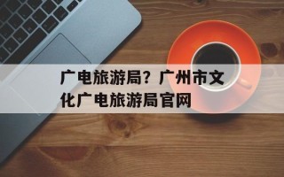 广电旅游局？广州市文化广电旅游局官网