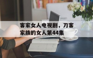 客家女人电视剧，刀客家族的女人第44集
