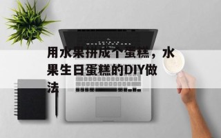 用水果拼成个蛋糕，水果生日蛋糕的DIY做法