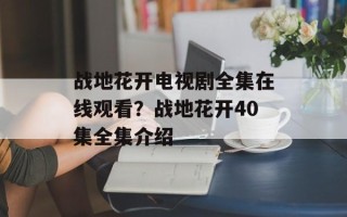 战地花开电视剧全集在线观看？战地花开40集全集介绍