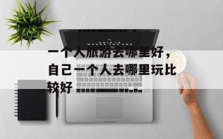 一个人旅游去哪里好，自己一个人去哪里玩比较好