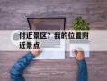 付近景区？我的位置附近景点