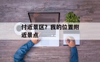 付近景区？我的位置附近景点